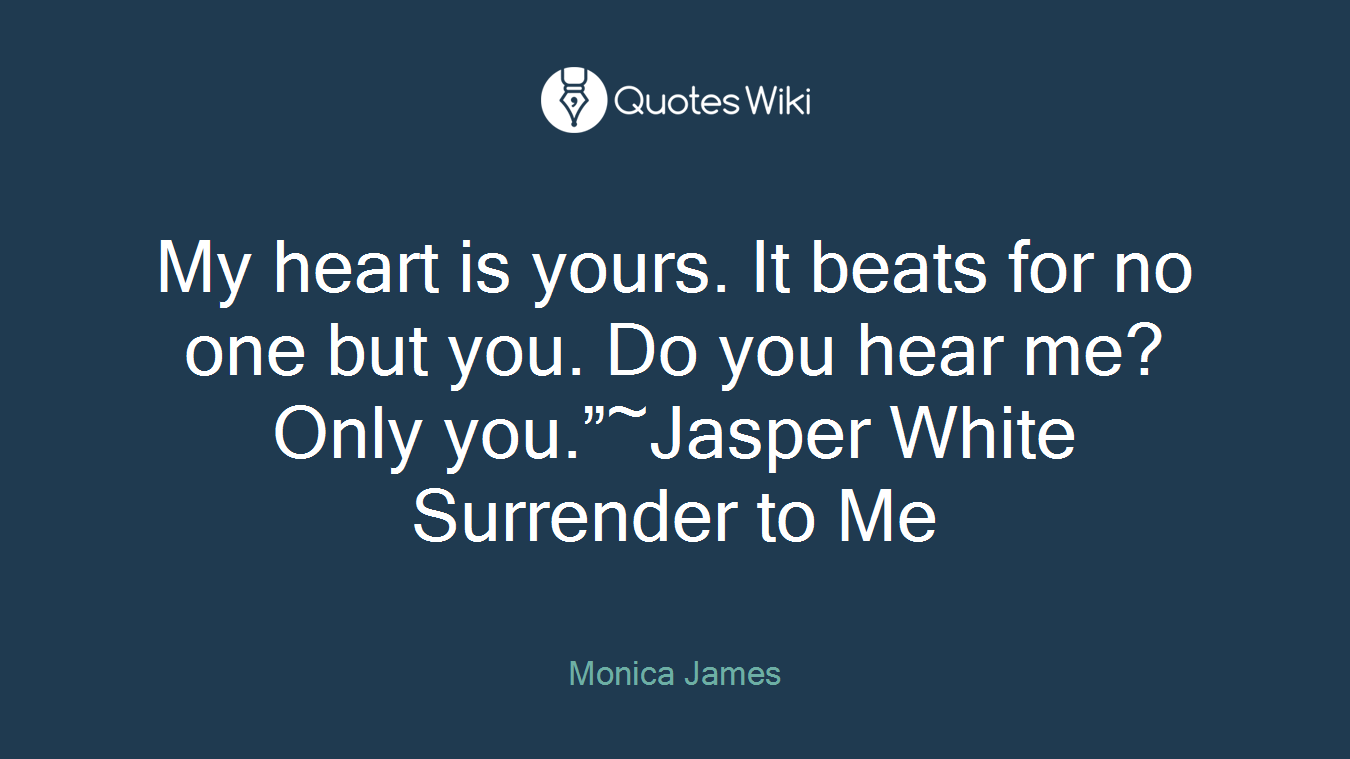 My heart is yours. It beats for no one but you. Do you hear me? Only you.”~Jasper White Surrender to Me