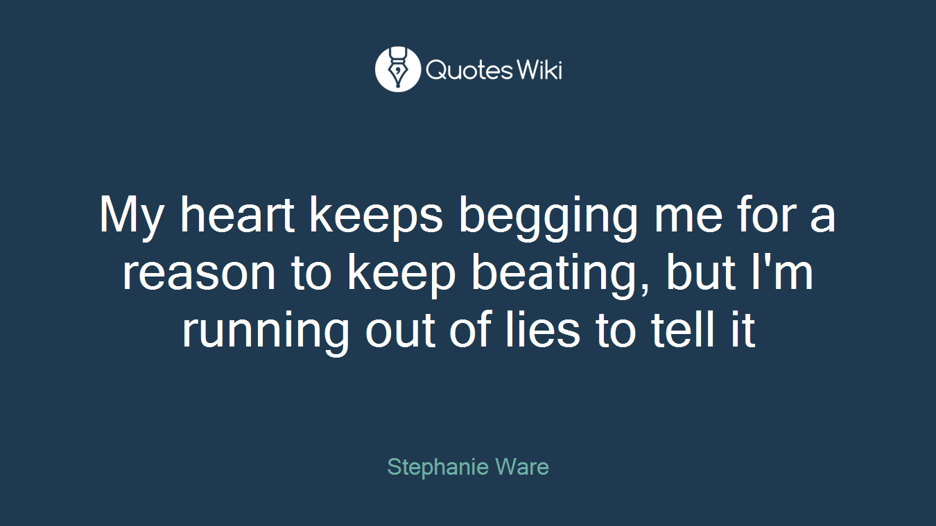 My heart keeps begging me for a reason to keep beating, but I'm running out of lies to tell it