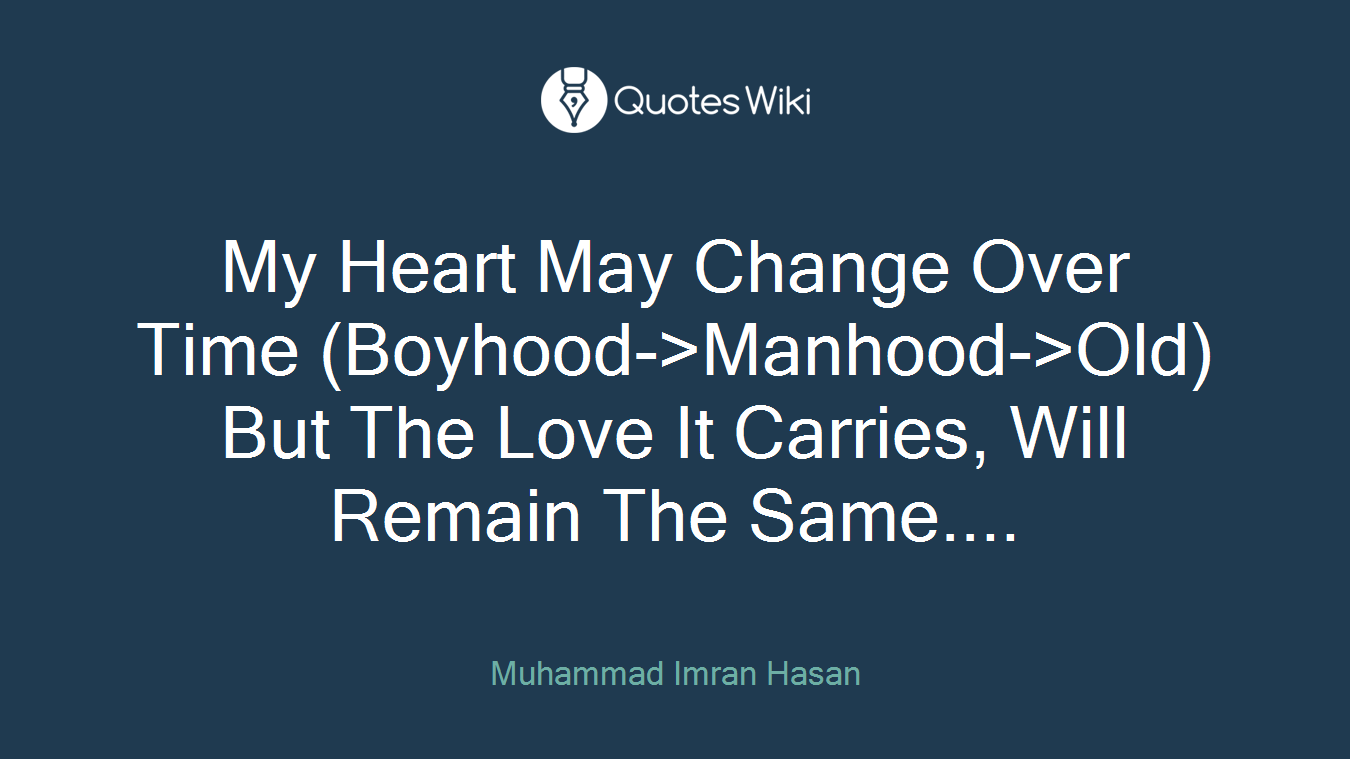 My Heart May Change Over Time (Boyhood->Manhood->Old) But The Love It Carries, Will Remain The Same....