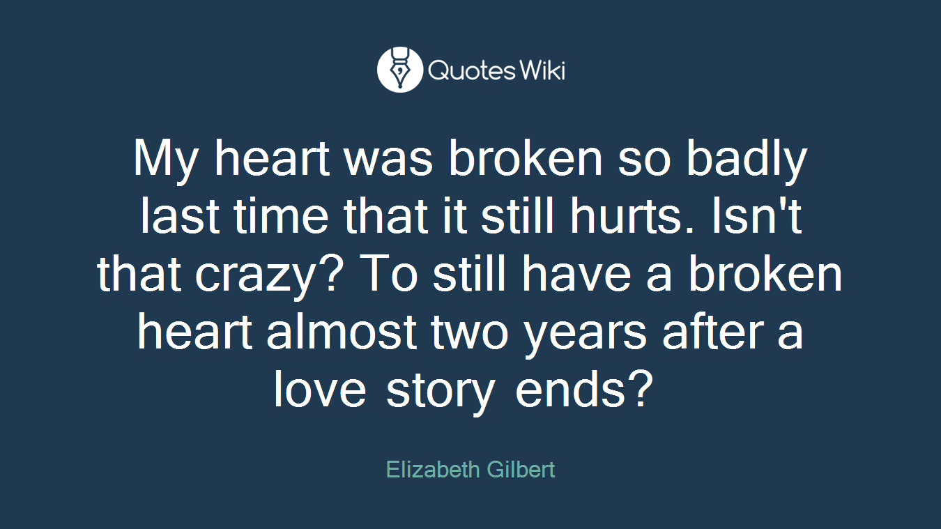 My heart was broken so badly last time that it still hurts. Isn't that crazy? To still have a broken heart almost two years after a love story ends?