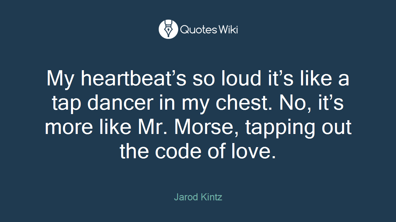 My heartbeat’s so loud it’s like a tap dancer in my chest. No, it’s more like Mr. Morse, tapping out the code of love.