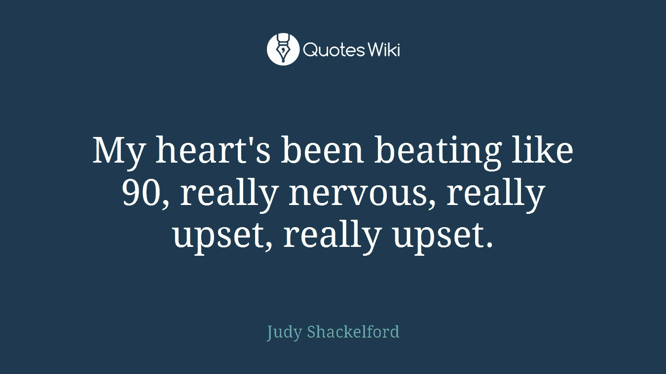 My heart's been beating like 90, really nervous, really upset, really upset.