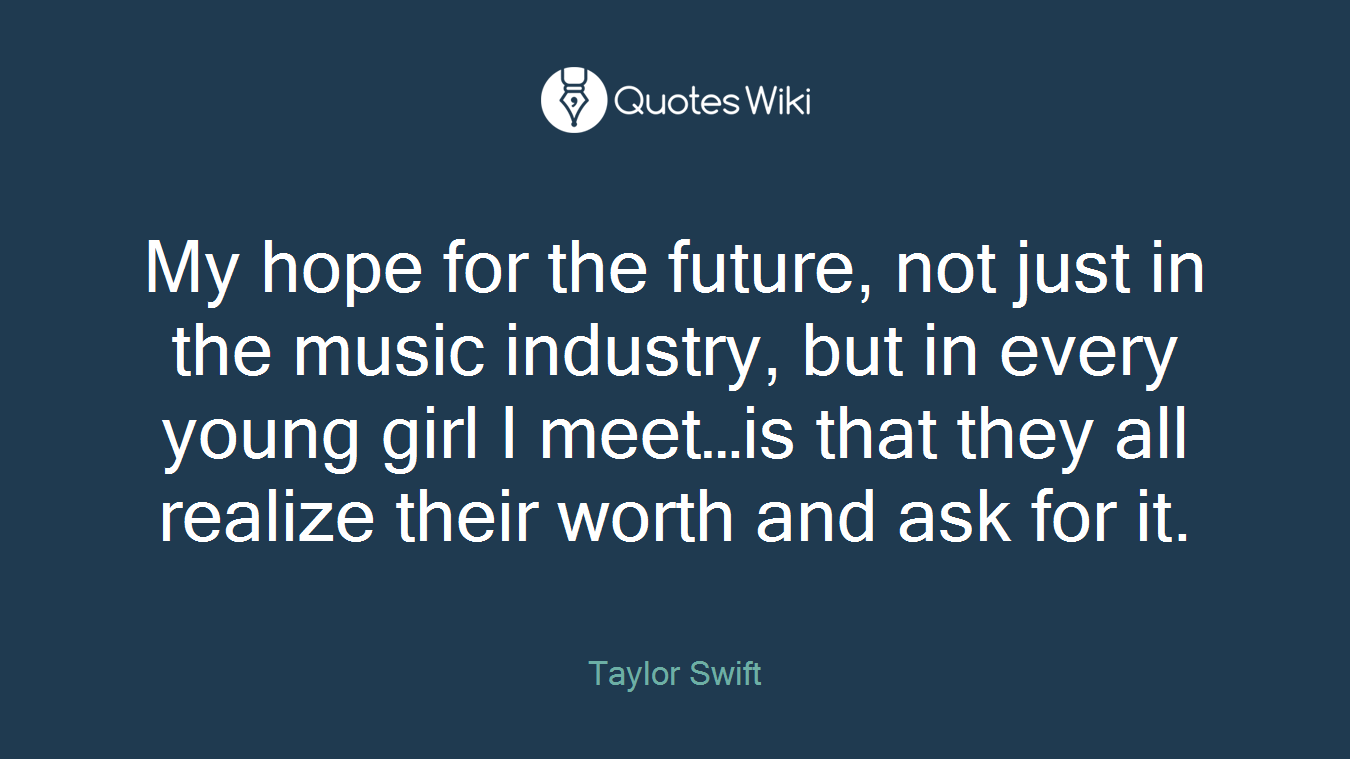 My hope for the future, not just in the music industry, but in every young girl I meet…is that they all realize their worth and ask for it.