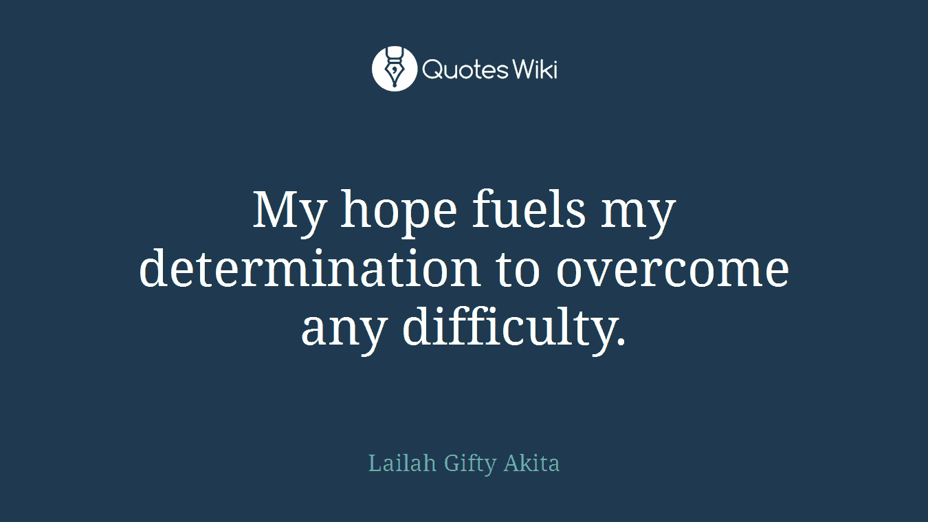 My hope fuels my determination to overcome any difficulty.