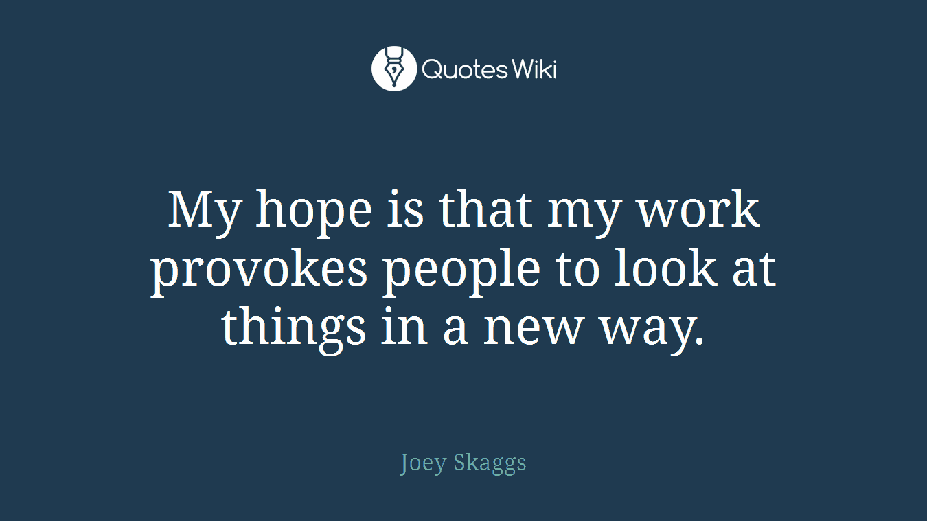 My hope is that my work provokes people to look at things in a new way.