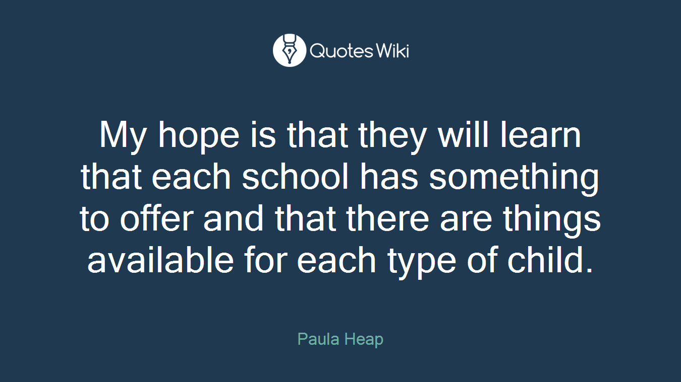 My hope is that they will learn that each school has something to offer and that there are things available for each type of child.