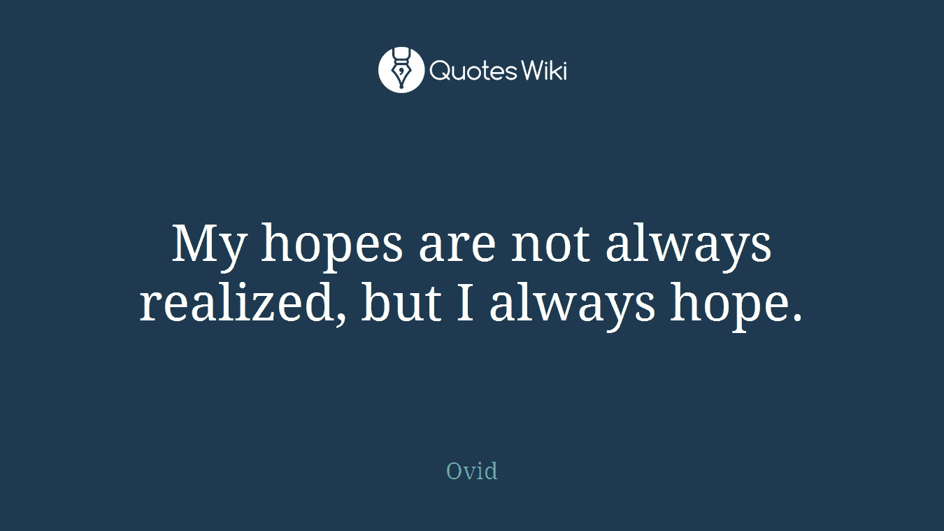 My hopes are not always realized, but I always hope.
