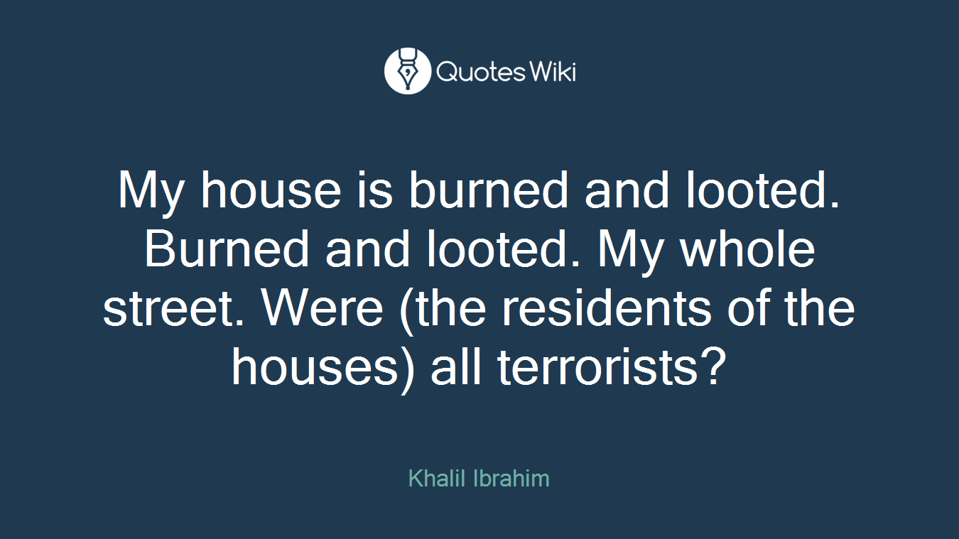 My house is burned and looted. Burned and looted. My whole street. Were (the residents of the houses) all terrorists?