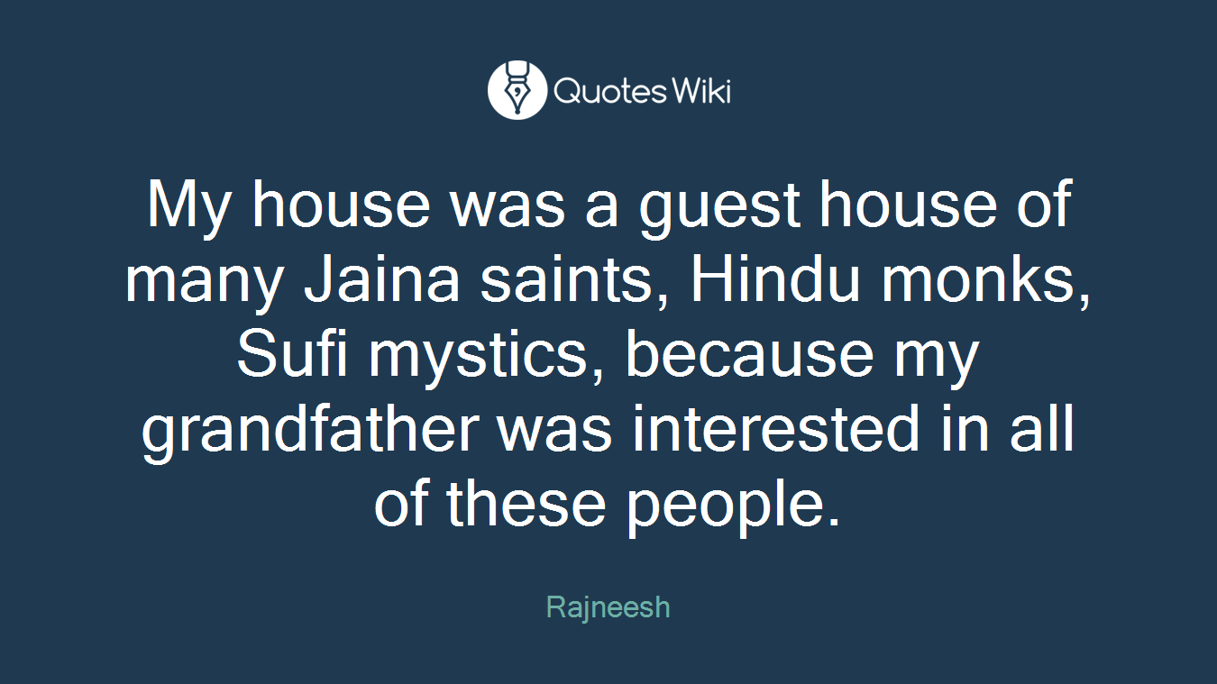 My house was a guest house of many Jaina saints, Hindu monks, Sufi mystics, because my grandfather was interested in all of these people.