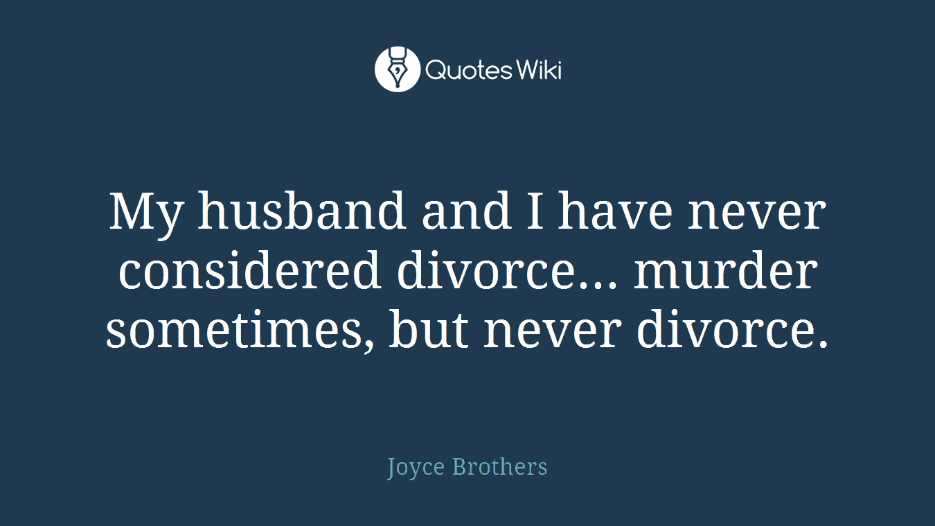 My husband and I have never considered divorce... murder sometimes, but never divorce.