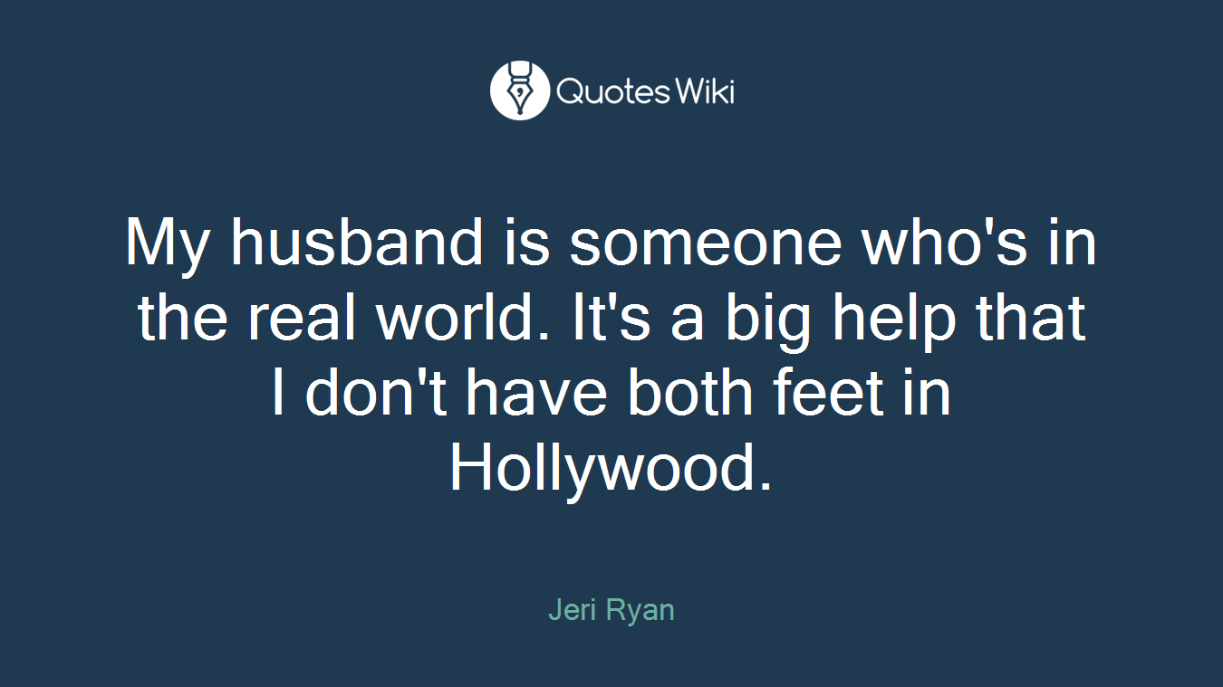 My husband is someone who's in the real world. It's a big help that I don't have both feet in Hollywood.