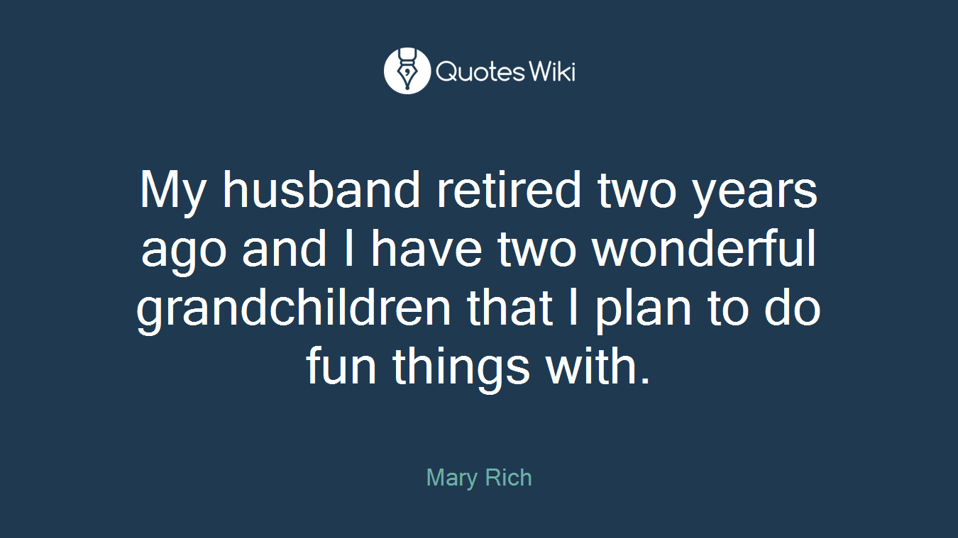My husband retired two years ago and I have two wonderful grandchildren that I plan to do fun things with.