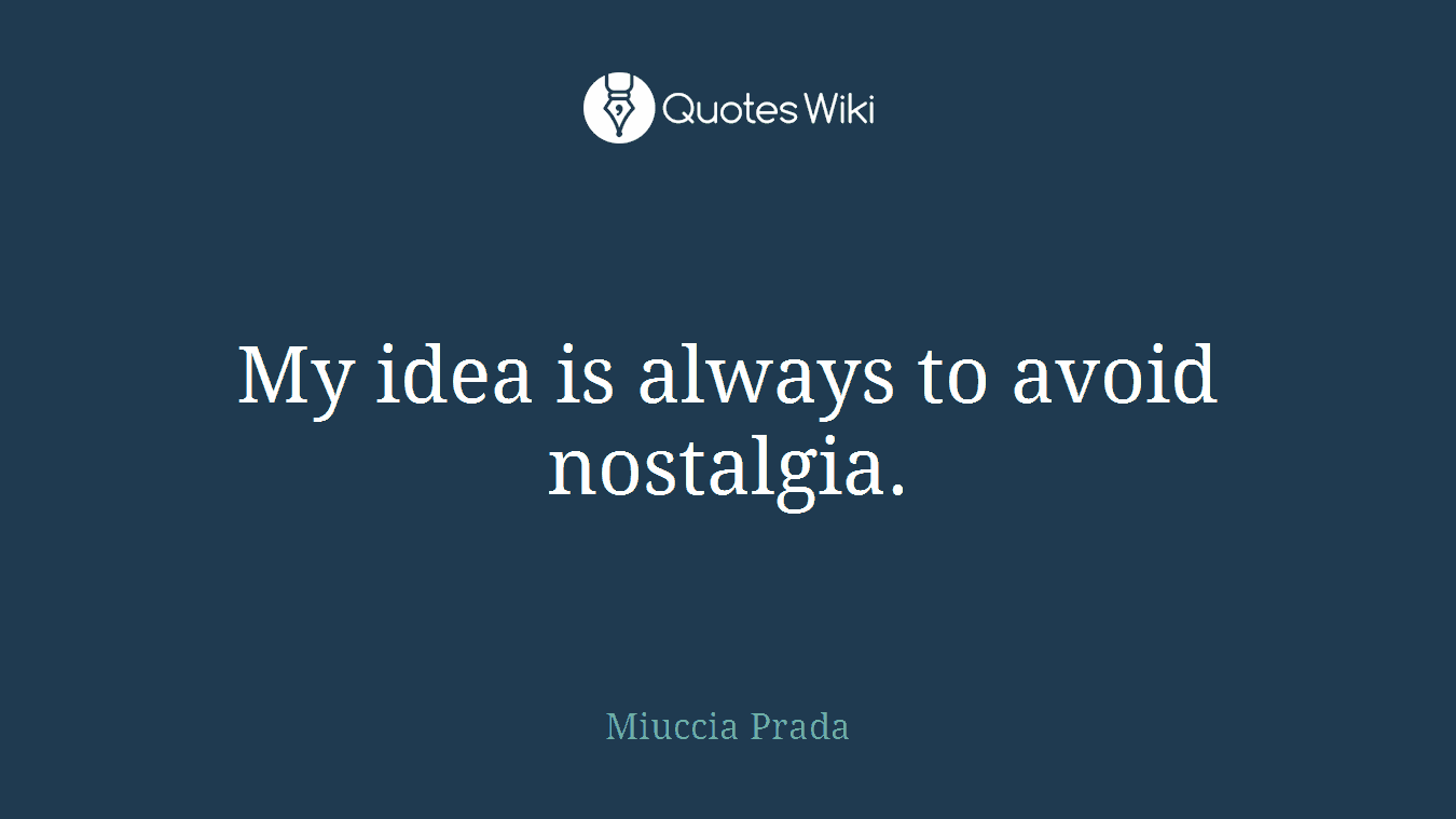 My idea is always to avoid nostalgia.