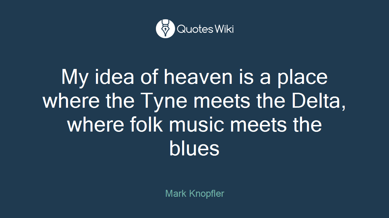 My idea of heaven is a place where the Tyne meets the Delta, where folk music meets the blues