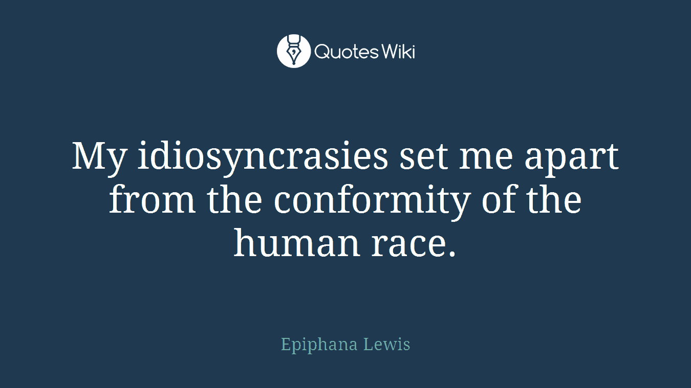 My idiosyncrasies set me apart from the conformity of the human race.