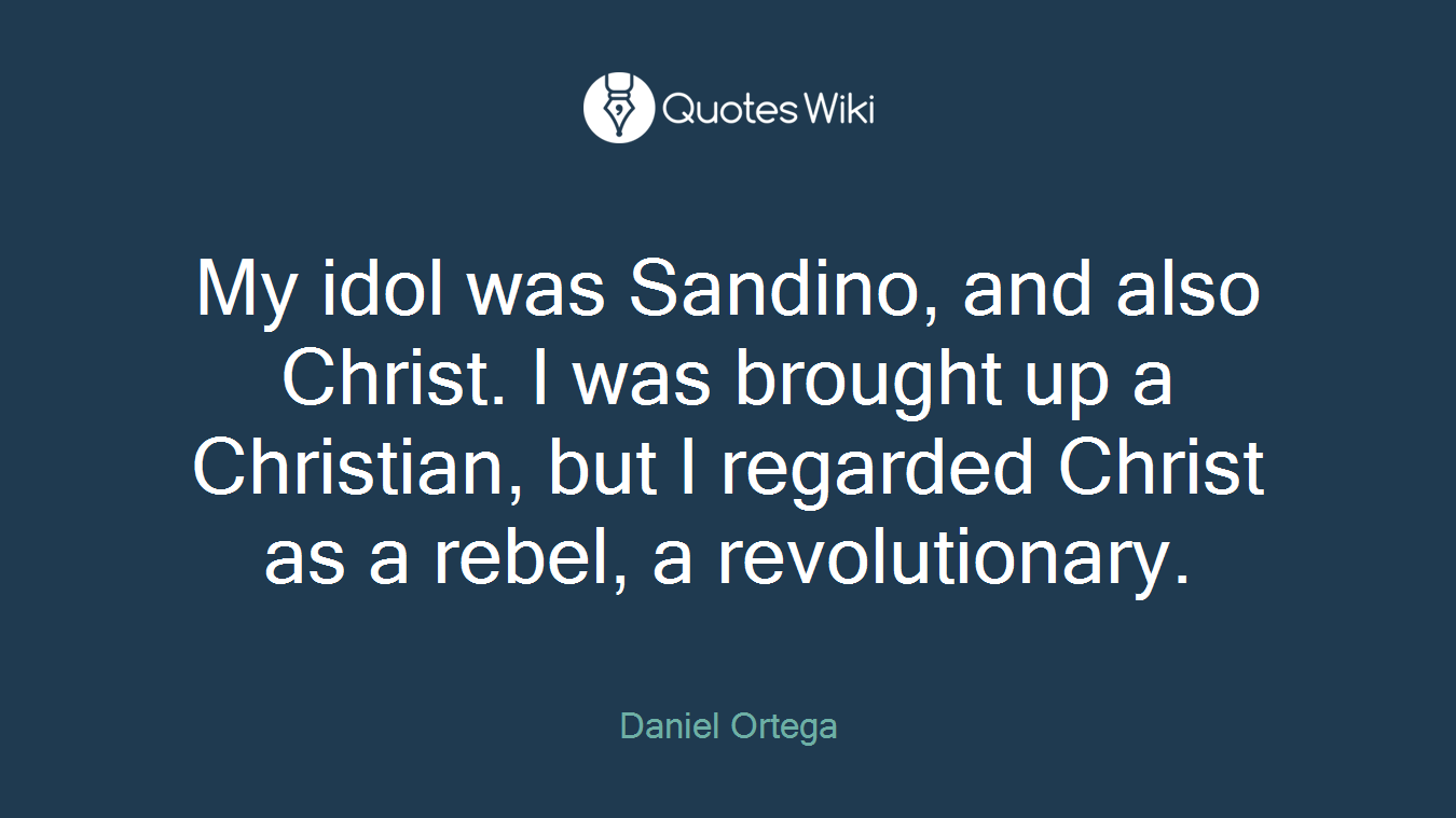 My idol was Sandino, and also Christ. I was brought up a Christian, but I regarded Christ as a rebel, a revolutionary.