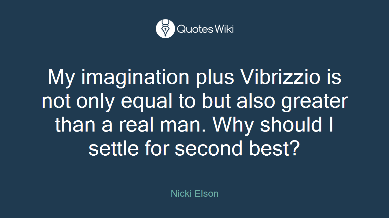My imagination plus Vibrizzio is not only equal to but also greater than a real man. Why should I settle for second best?