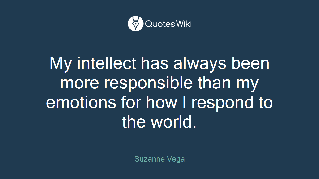 My intellect has always been more responsible than my emotions for how I respond to the world.
