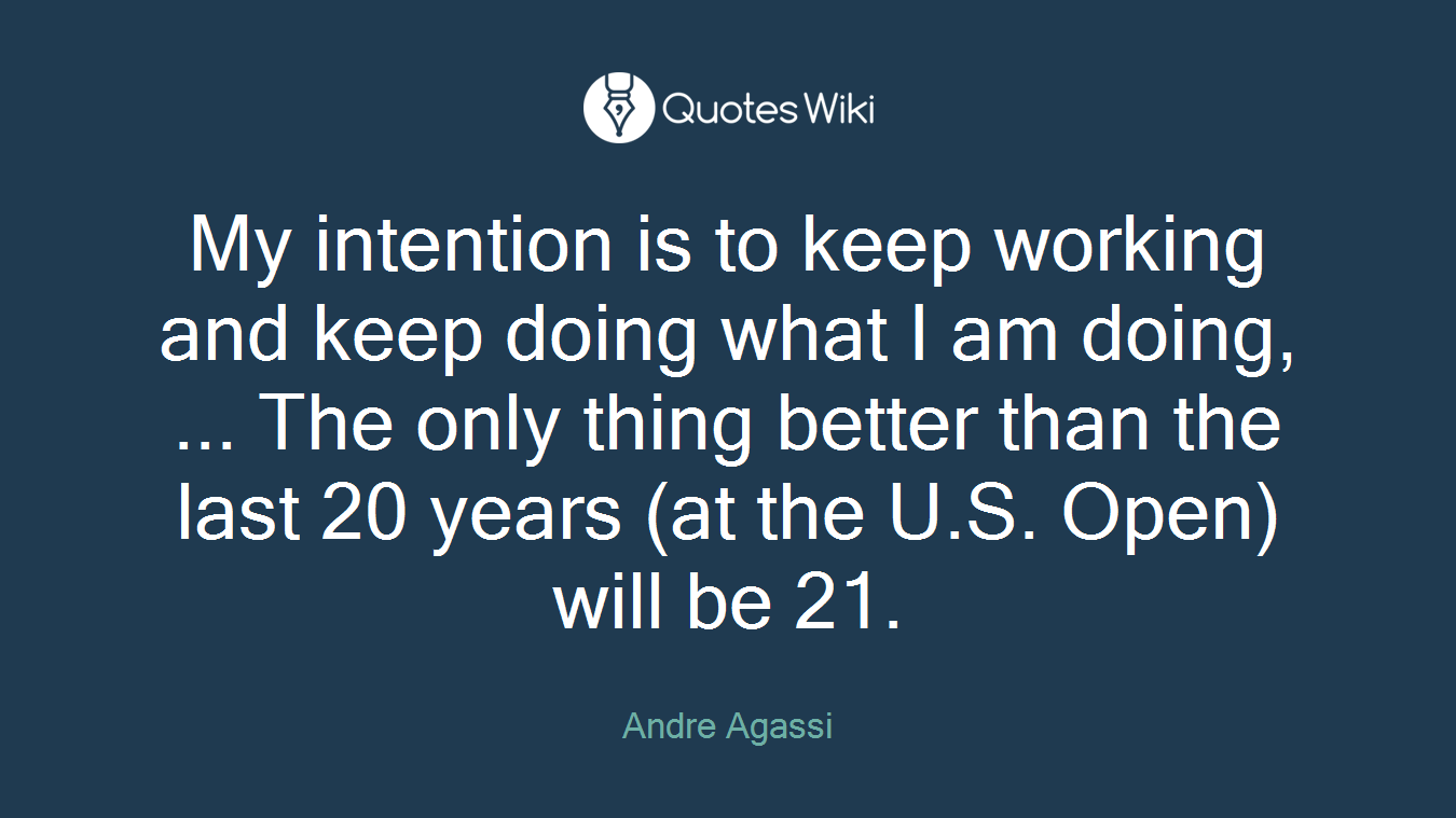 My intention is to keep working and keep doing what I am doing, ... The only thing better than the last 20 years (at the U.S. Open) will be 21.