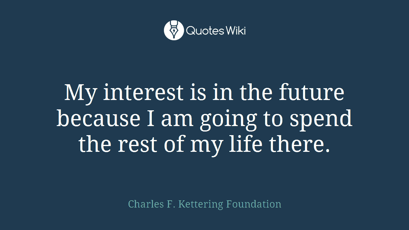 My interest is in the future because I am going to spend the rest of my life there.