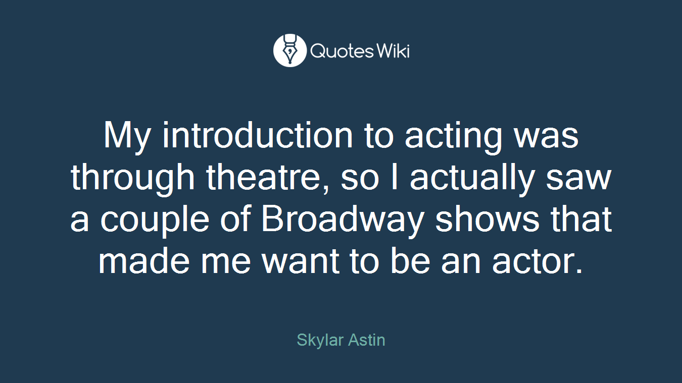 My introduction to acting was through theatre, so I actually saw a couple of Broadway shows that made me want to be an actor.