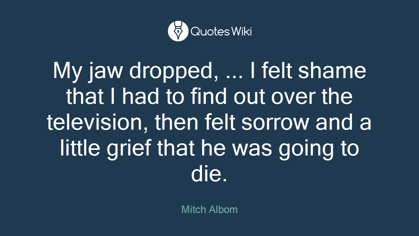 My jaw dropped, ... I felt shame that I had to find out over the television, then felt sorrow and a little grief that he was going to die.
