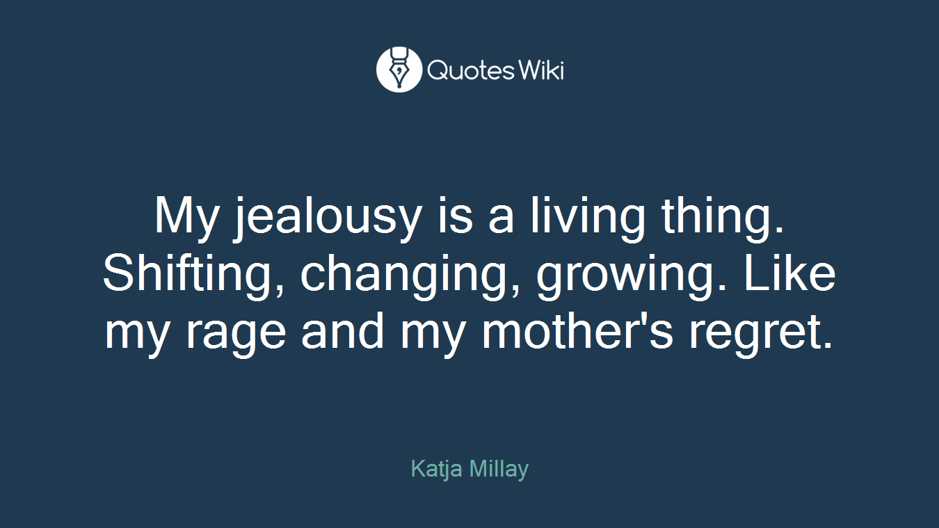 My jealousy is a living thing. Shifting, changing, growing. Like my rage and my mother's regret.