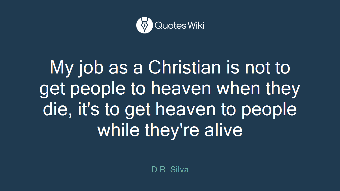 My job as a Christian is not to get people to heaven when they die, it's to get heaven to people while they're alive