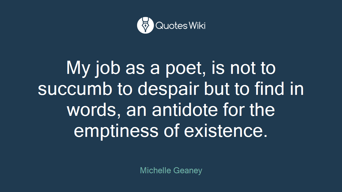 My job as a poet, is not to succumb to despair but to find in words, an antidote for the emptiness of existence.