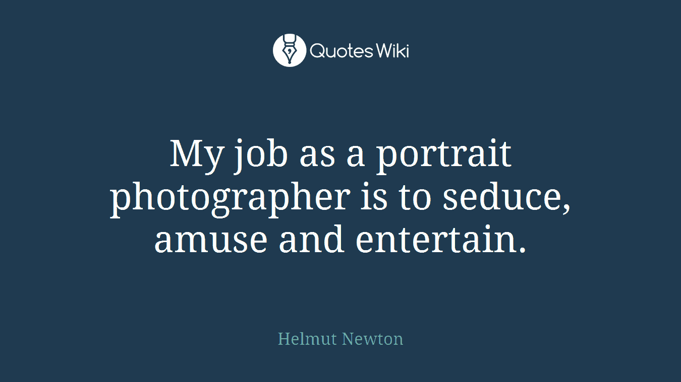 My job as a portrait photographer is to seduce, amuse and entertain.