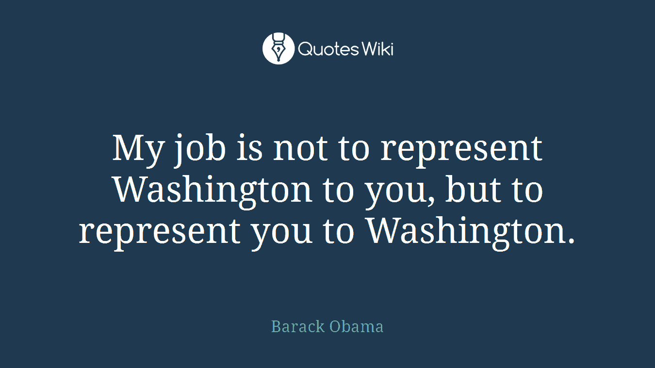 My job is not to represent Washington to you, but to represent you to Washington.