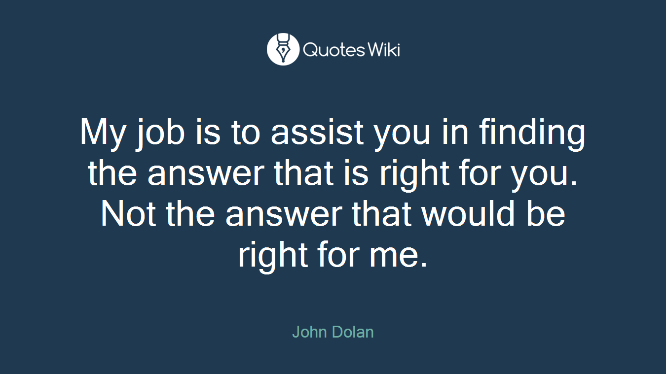 My job is to assist you in finding the answer that is right for you. Not the answer that would be right for me.