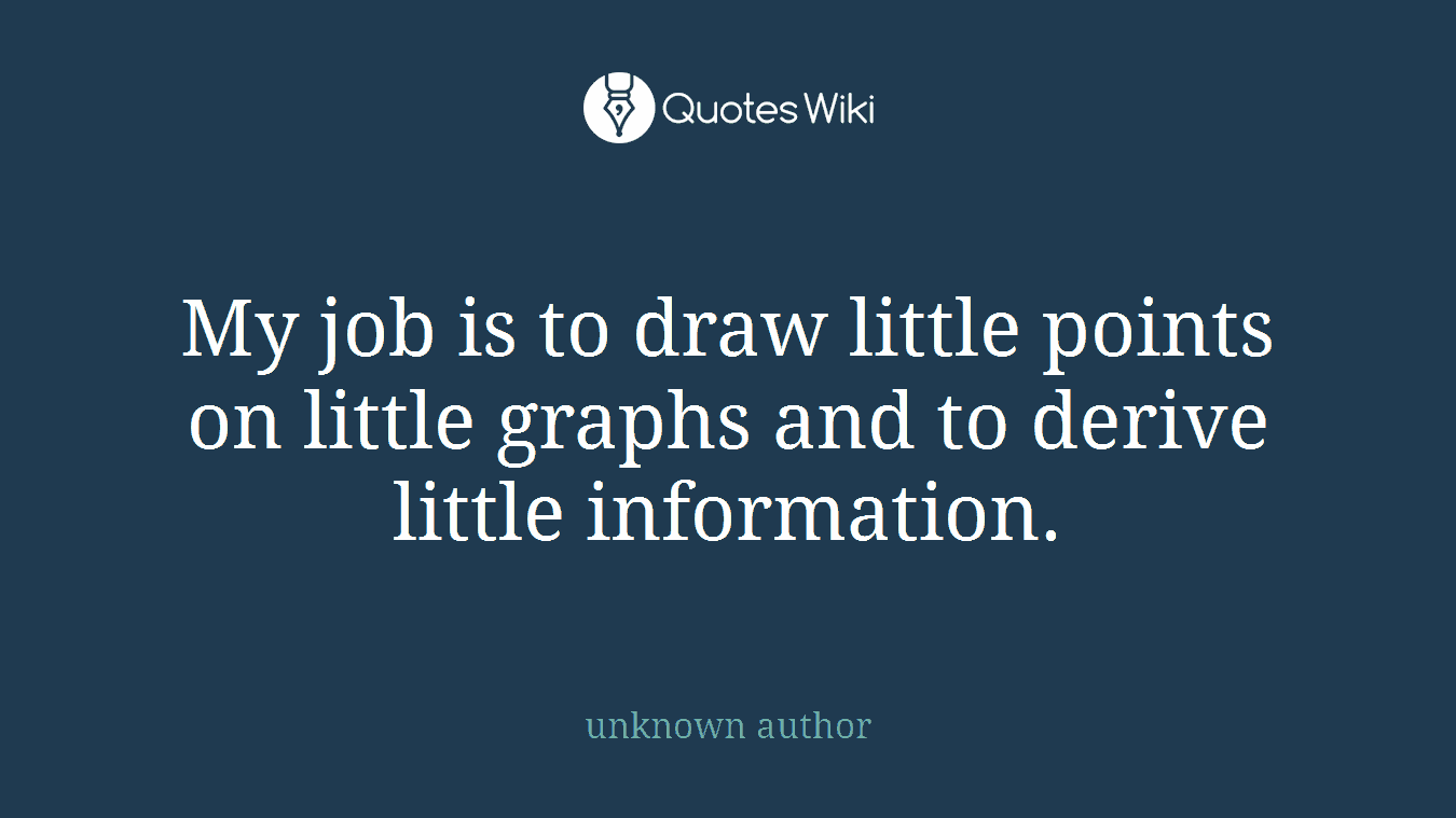 My job is to draw little points on little graphs and to derive little information.