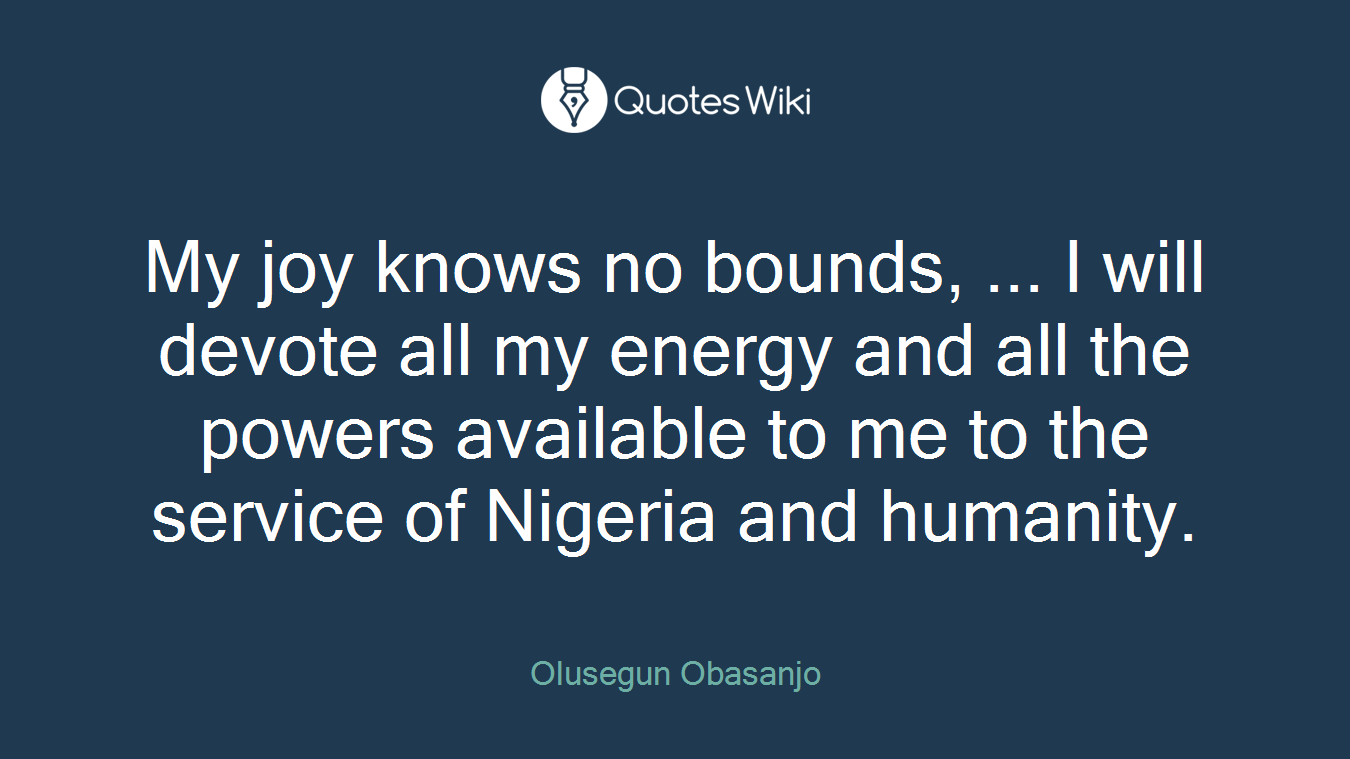 My joy knows no bounds, ... I will devote all my energy and all the powers available to me to the service of Nigeria and humanity.
