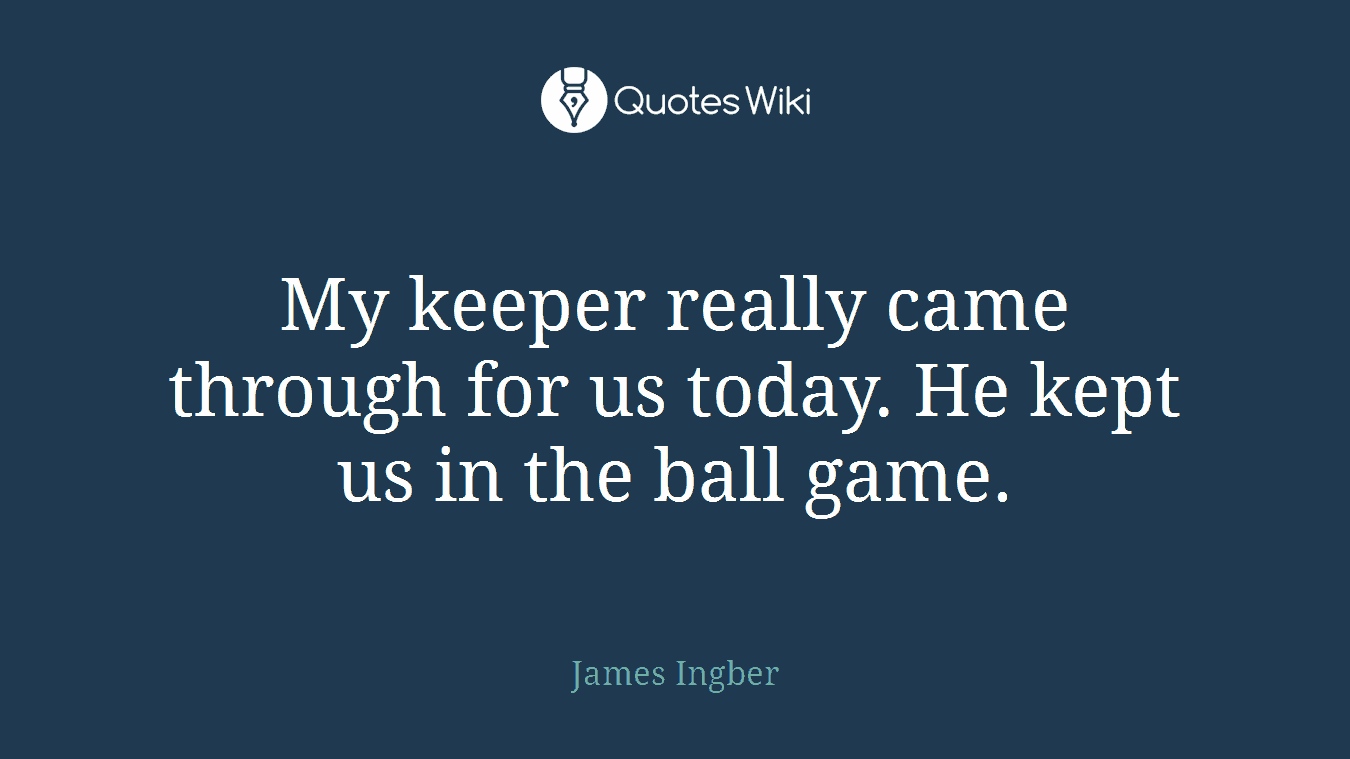 My keeper really came through for us today. He kept us in the ball game.