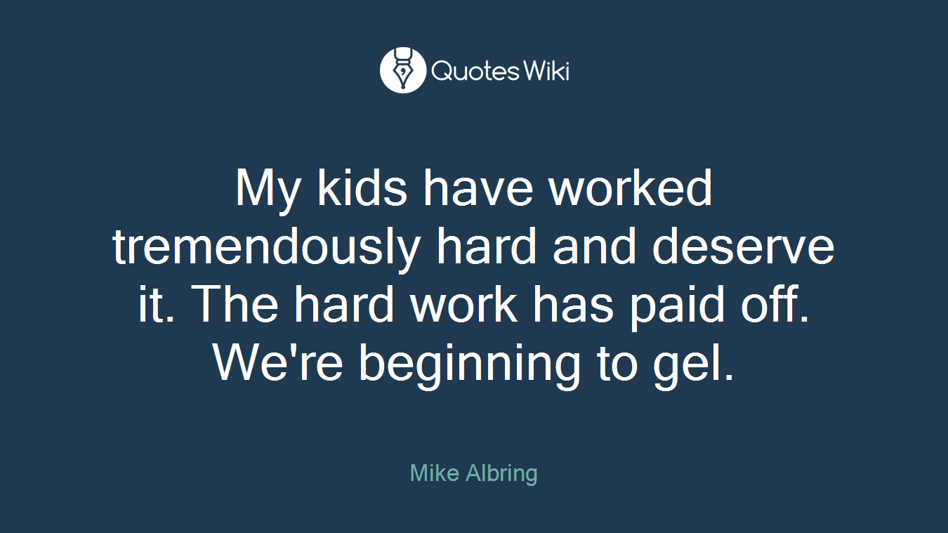 My kids have worked tremendously hard and deserve it. The hard work has paid off. We're beginning to gel.