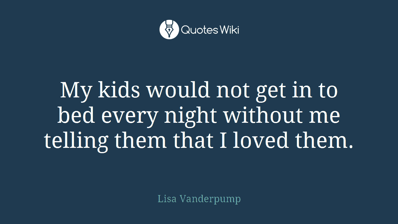 My kids would not get in to bed every night without me telling them that I loved them.