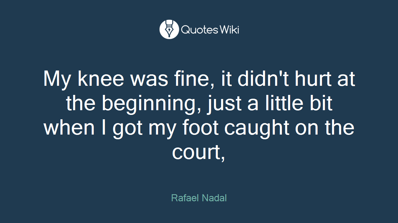 My knee was fine, it didn't hurt at the beginning, just a little bit when I got my foot caught on the court,
