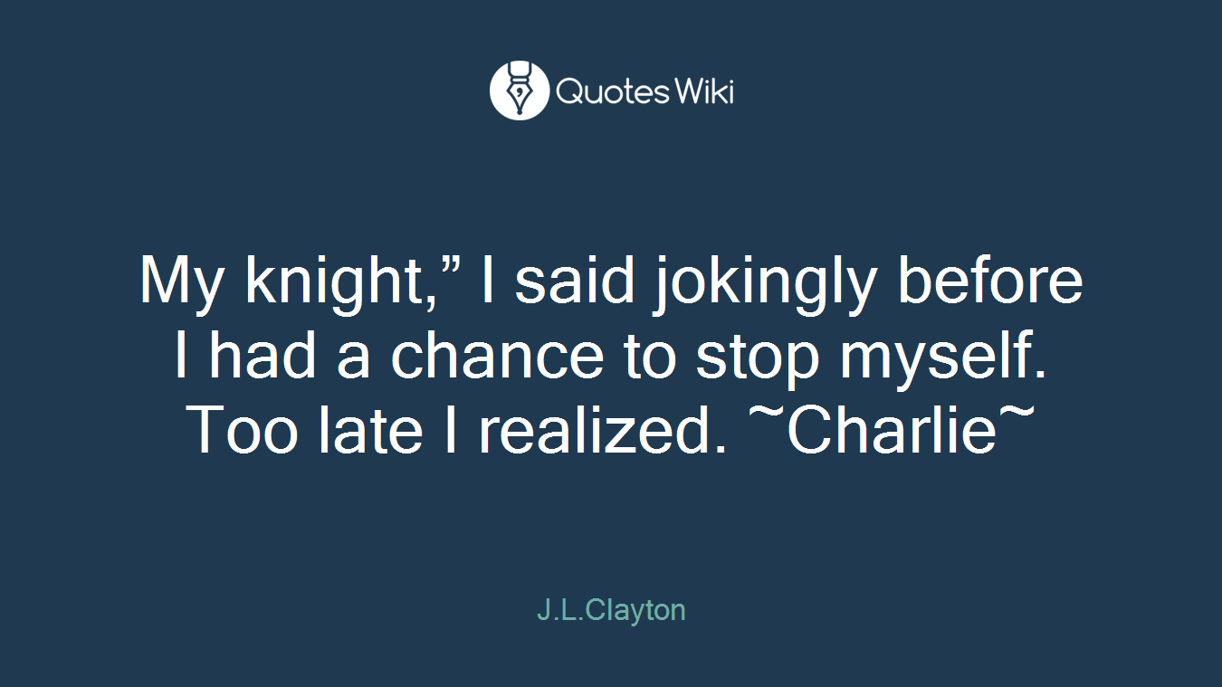 My knight,” I said jokingly before I had a chance to stop myself. Too late I realized. ~Charlie~
