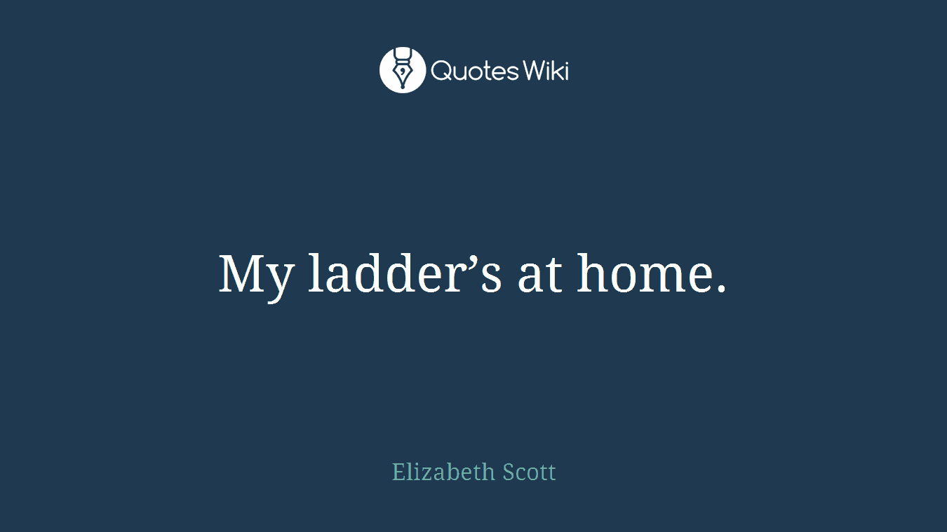 My ladder’s at home.