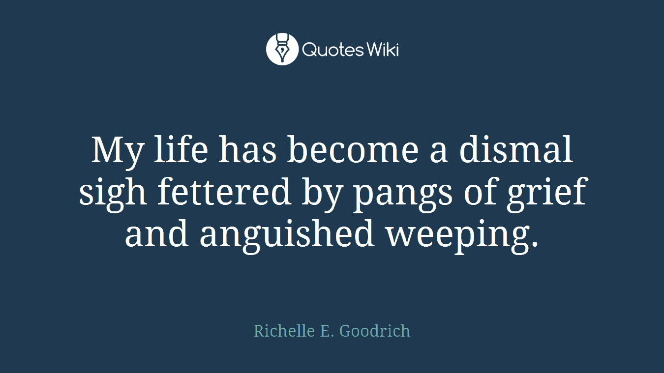 My life has become a dismal sigh fettered by pangs of grief and anguished weeping.