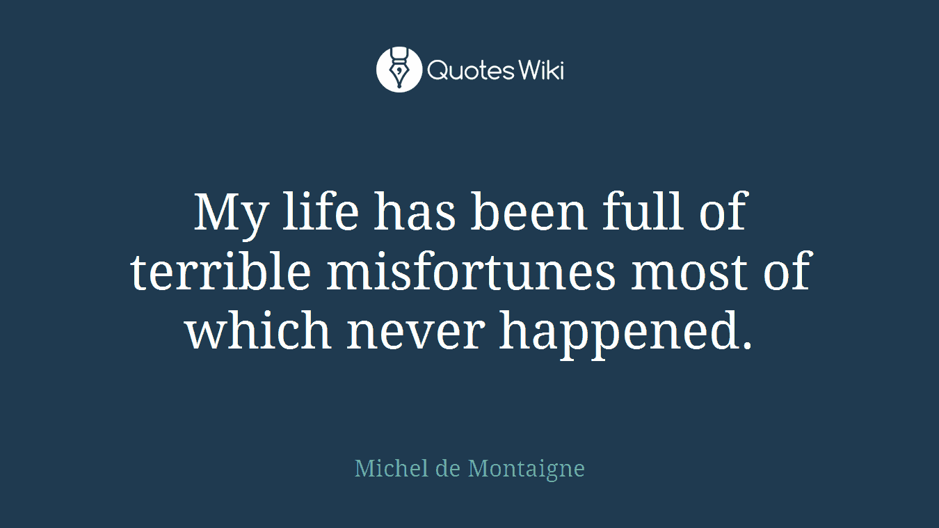 My life has been full of terrible misfortunes most of which never happened.