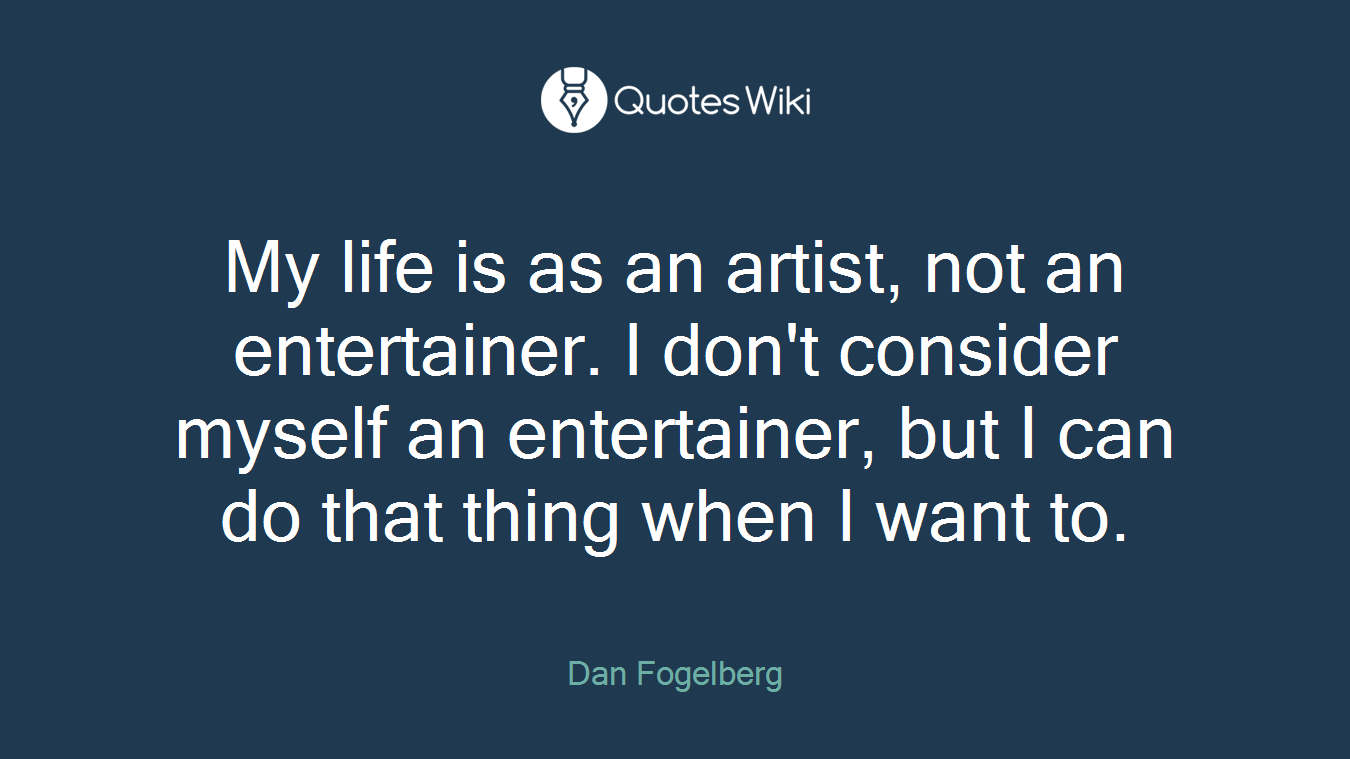 My life is as an artist, not an entertainer. I don't consider myself an entertainer, but I can do that thing when I want to.