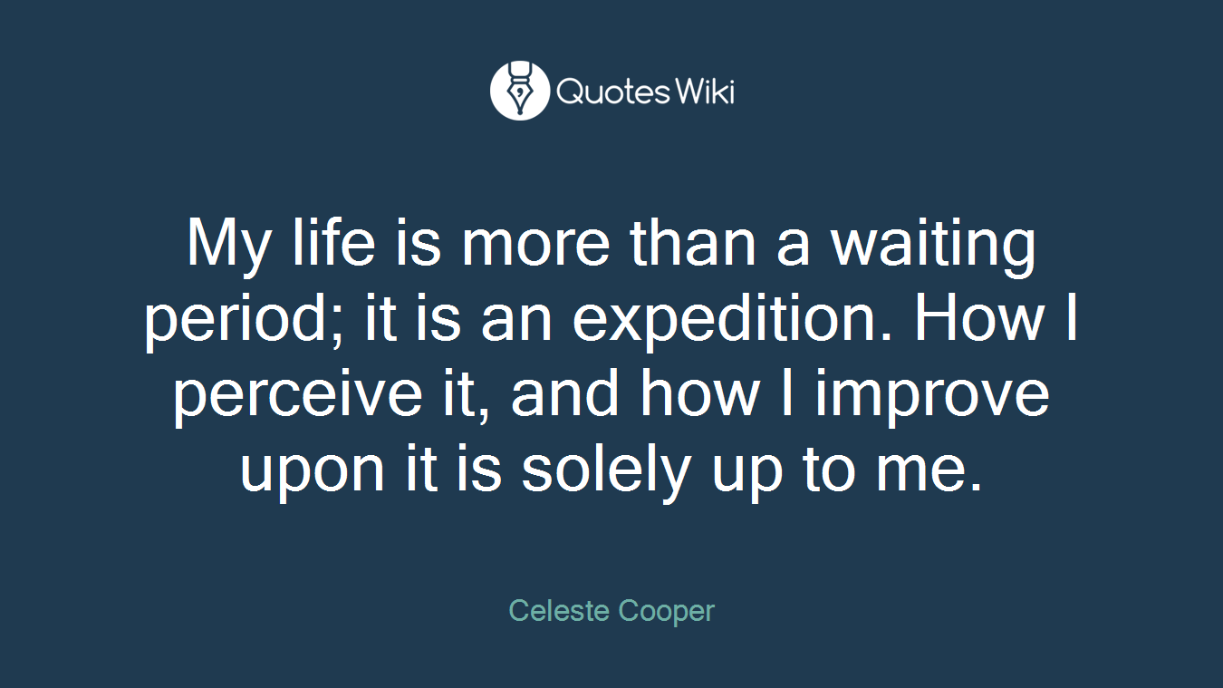 My life is more than a waiting period; it is an expedition. How I perceive it, and how I improve upon it is solely up to me.