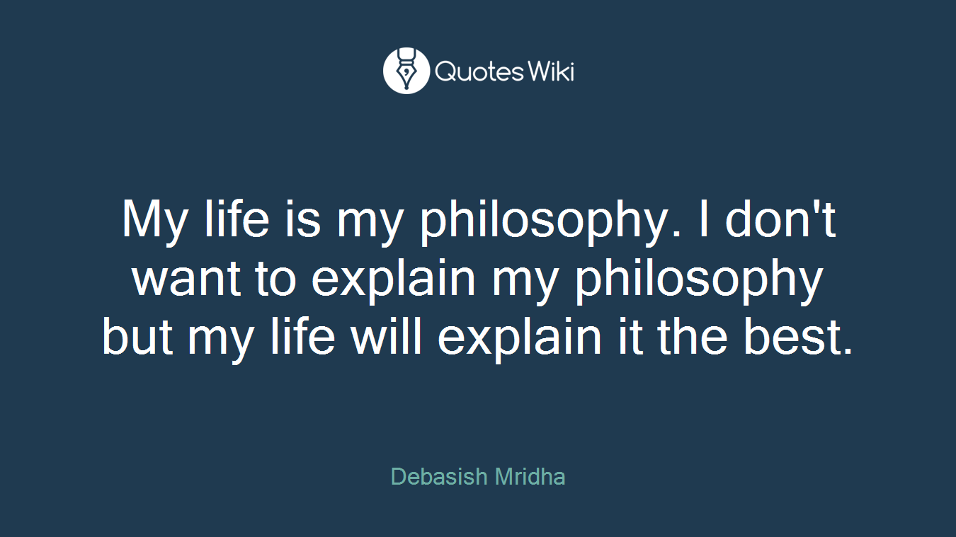 My life is my philosophy. I don't want to explain my philosophy but my life will explain it the best.