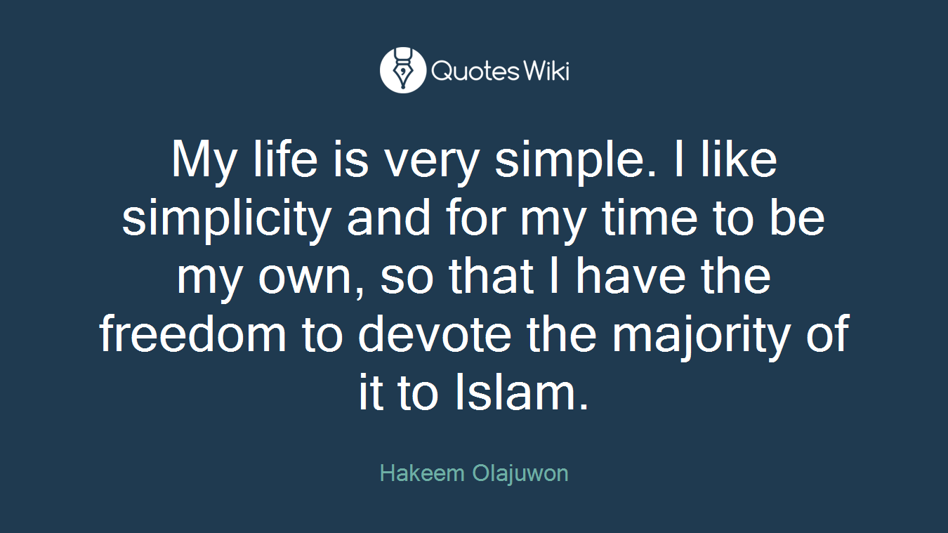 My life is very simple. I like simplicity and for my time to be my own, so that I have the freedom to devote the majority of it to Islam.