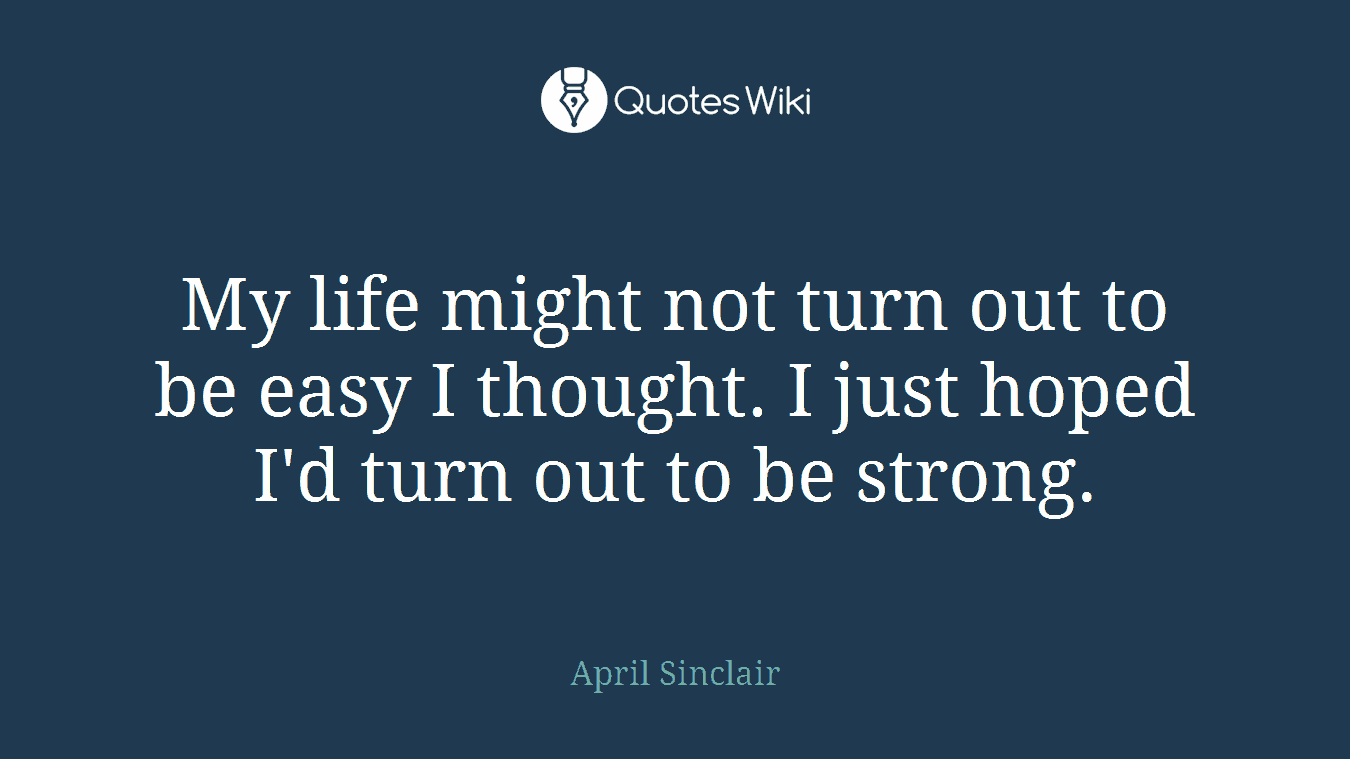 My life might not turn out to be easy I thought. I just hoped I'd turn out to be strong.