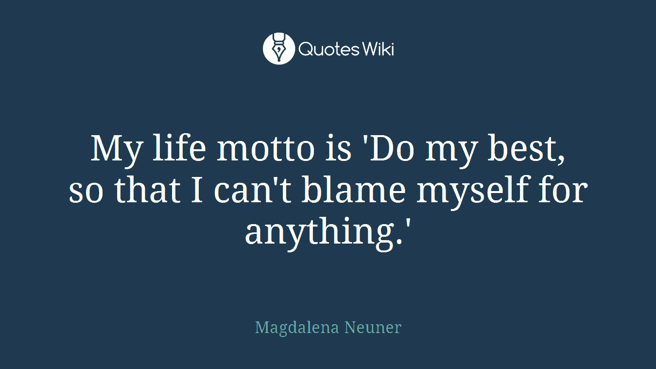 My life motto is 'Do my best, so that I can't blame myself for anything.'