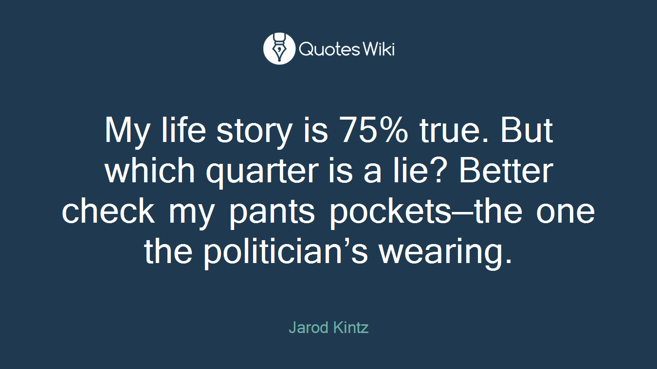 My life story is 75% true. But which quarter is a lie? Better check my pants pockets—the one the politician’s wearing.