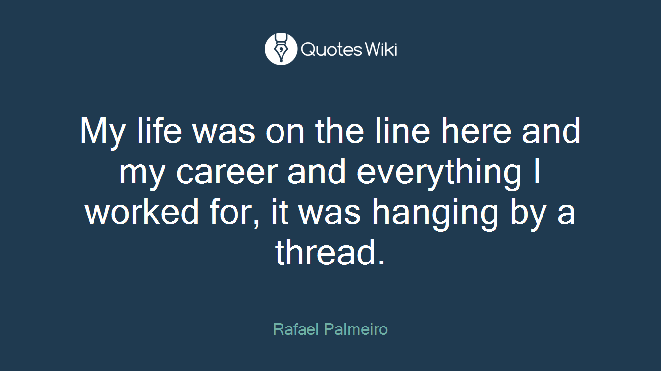 My life was on the line here and my career and everything I worked for, it was hanging by a thread.